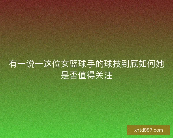 有一说一这位女篮球手的球技到底如何她是否值得关注