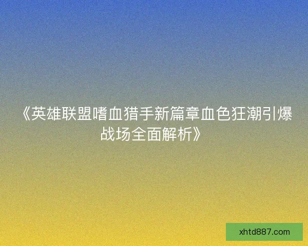 《英雄联盟嗜血猎手新篇章血色狂潮引爆战场全面解析》