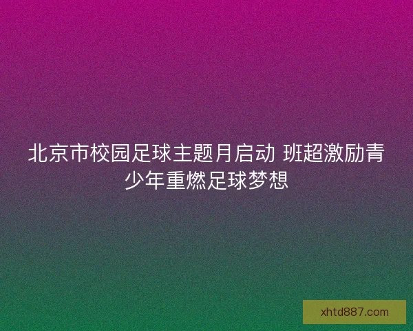 北京市校园足球主题月启动 班超激励青少年重燃足球梦想