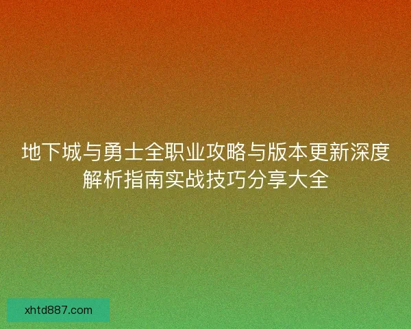 地下城与勇士全职业攻略与版本更新深度解析指南实战技巧分享大全
