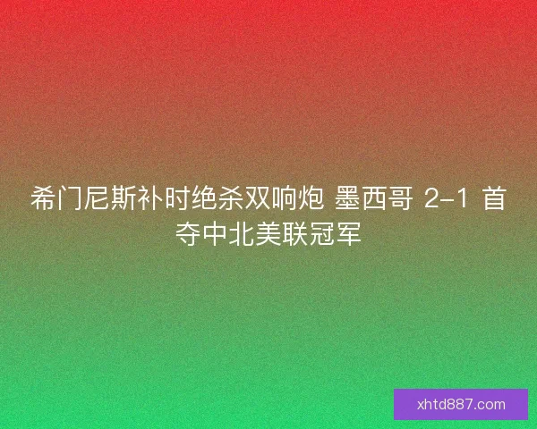希门尼斯补时绝杀双响炮 墨西哥 2-1 首夺中北美联冠军