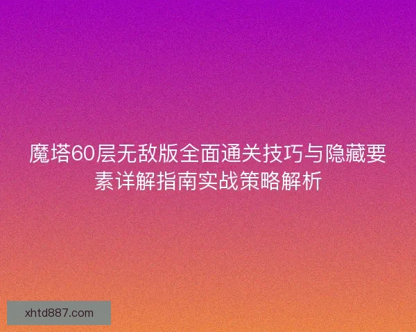 魔塔60层无敌版全面通关技巧与隐藏要素详解指南实战策略解析