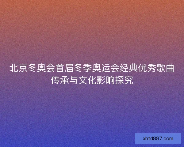 北京冬奥会首届冬季奥运会经典优秀歌曲传承与文化影响探究