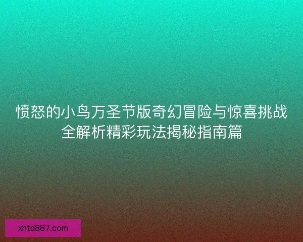 愤怒的小鸟万圣节版奇幻冒险与惊喜挑战全解析精彩玩法揭秘指南篇