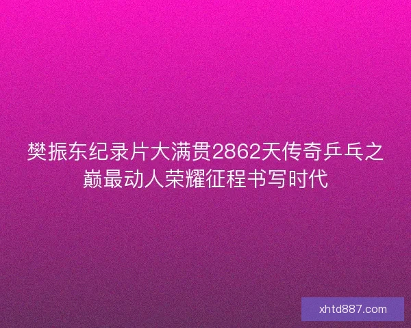 樊振东纪录片大满贯2862天传奇乒乓之巅最动人荣耀征程书写时代