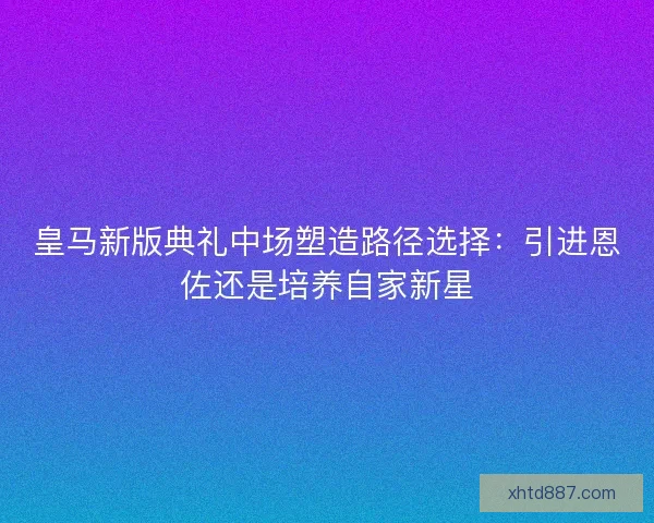 皇马新版典礼中场塑造路径选择：引进恩佐还是培养自家新星