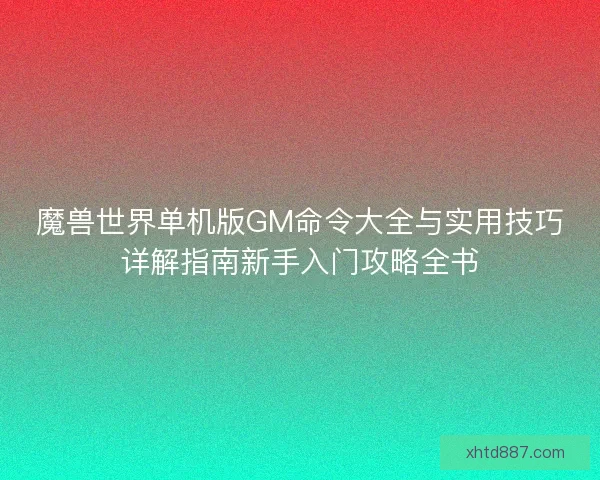 魔兽世界单机版GM命令大全与实用技巧详解指南新手入门攻略全书