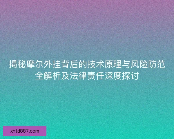 揭秘摩尔外挂背后的技术原理与风险防范全解析及法律责任深度探讨