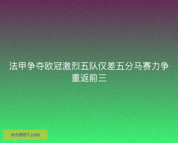 法甲争夺欧冠激烈五队仅差五分马赛力争重返前三