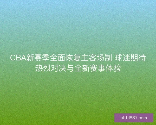 CBA新赛季全面恢复主客场制 球迷期待热烈对决与全新赛事体验