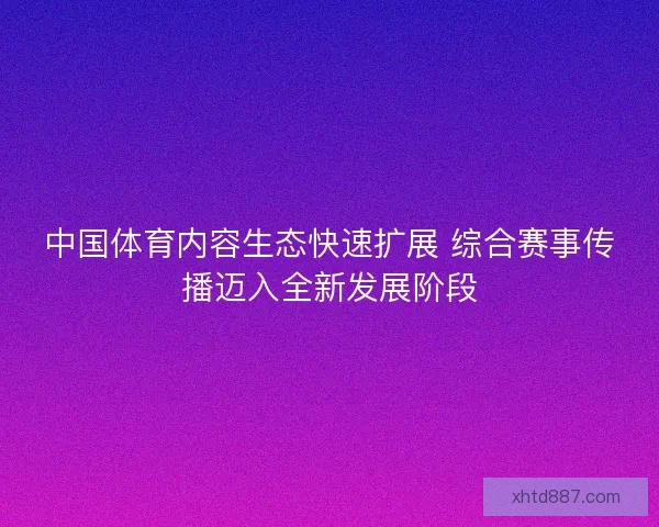 中国体育内容生态快速扩展 综合赛事传播迈入全新发展阶段